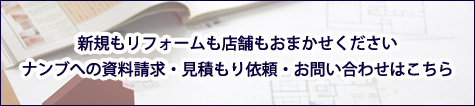 新築もリフォームも店舗もおまかせください ナンブへの資料請求・見積もり依頼・お問い合わせはこちら
