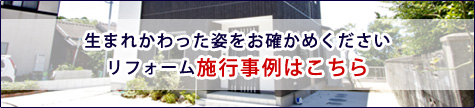 生まれかわった姿をお確かめください　リフォーム施工事例はこちら
