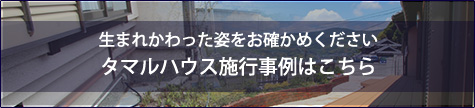 生まれかわった姿をお確かめください タマルハウス施工事例はこちら