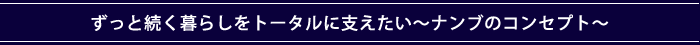 ずっと続く暮らしをトータルに支えたい～ナンブのコンセプト～