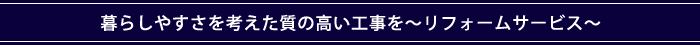 暮らしやすさを考えた質の高い工事を～リフォームサービス～