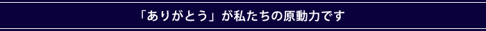 「ありがとう」が私たちの原動力です