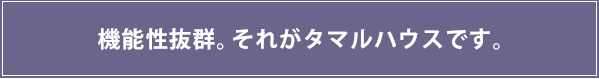 1500万円以上はもらいません。なのに機能性抜群。それがタマルハウスです。