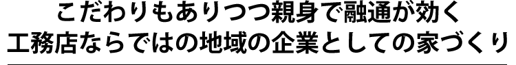 こだわりもありつつ親身で融通が効く工務店ならではの地域の企業としての家づくり